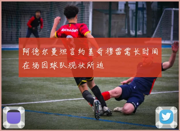 阿德尔曼坦言约基奇穆雷需长时间在场因球队现状所迫