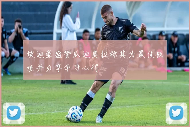 埃迪豪盛赞瓜迪奥拉称其为最佳教练并分享学习心得