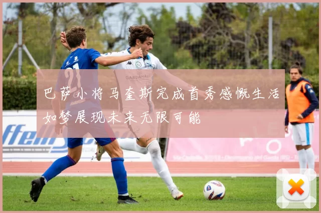 巴萨小将马奎斯完成首秀感慨生活如梦展现未来无限可能