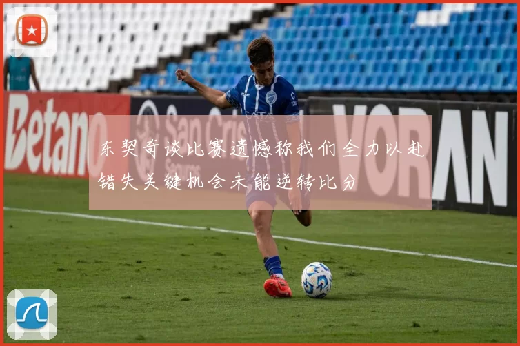 东契奇谈比赛遗憾称我们全力以赴错失关键机会未能逆转比分
