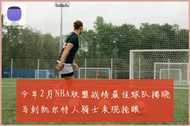 今年2月NBA联盟战绩最佳球队揭晓马刺凯尔特人骑士表现抢眼