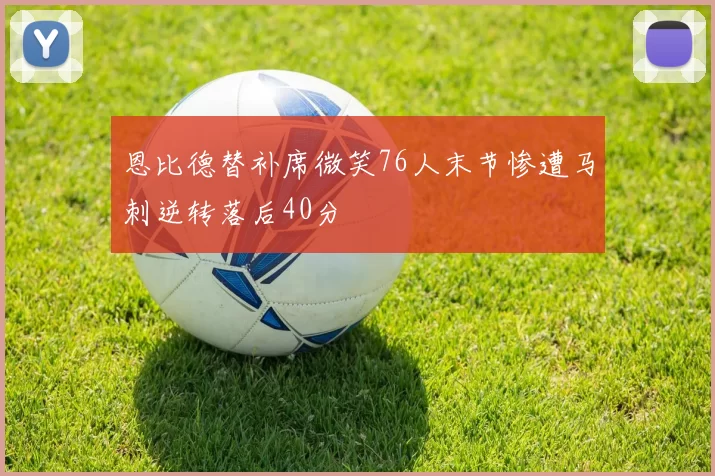 恩比德替补席微笑76人末节惨遭马刺逆转落后40分