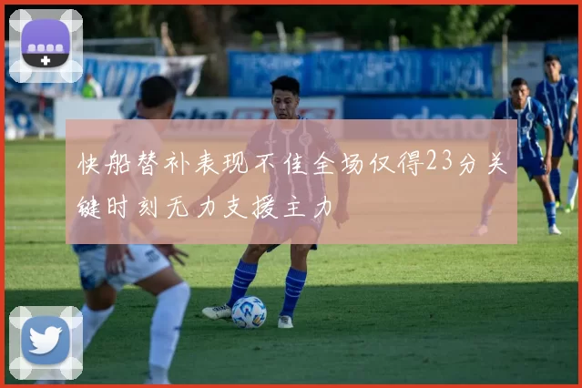 快船替补表现不佳全场仅得23分关键时刻无力支援主力