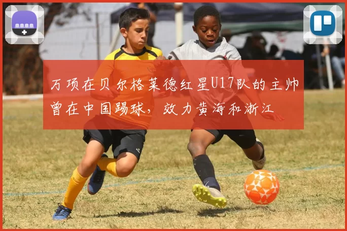 万项在贝尔格莱德红星U17队的主帅曾在中国踢球，效力黄海和浙江
