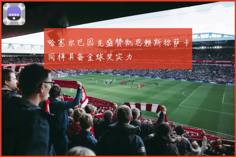 哈塞尔巴因克盛赞凯恩赖斯称萨卡同样具备金球奖实力