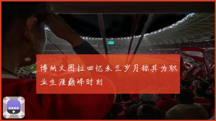 博纳文图拉回忆米兰岁月称其为职业生涯巅峰时刻