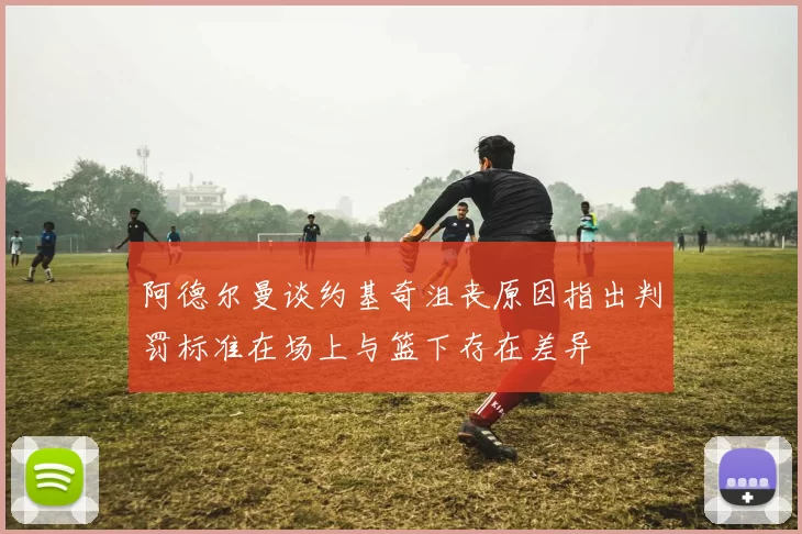 阿德尔曼谈约基奇沮丧原因指出判罚标准在场上与篮下存在差异