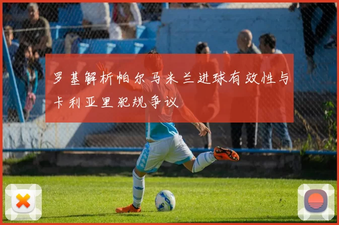 罗基解析帕尔马米兰进球有效性与卡利亚里犯规争议
