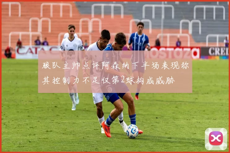 狼队主帅点评阿森纳下半场表现称其控制力不足仅第2球构成威胁
