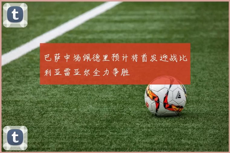 巴萨中场佩德里预计将首发迎战比利亚雷亚尔全力争胜
