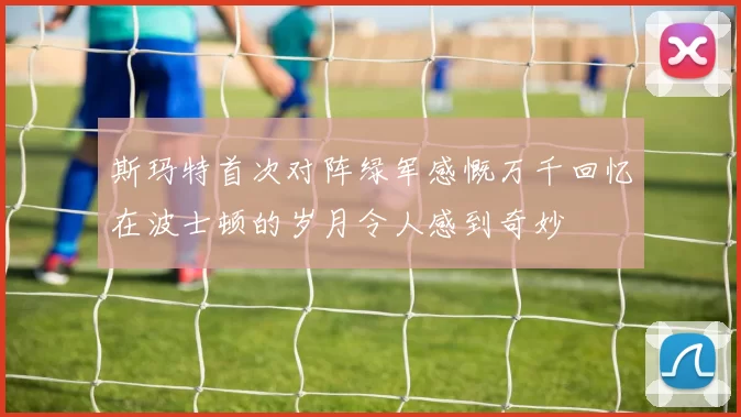 斯玛特首次对阵绿军感慨万千回忆在波士顿的岁月令人感到奇妙