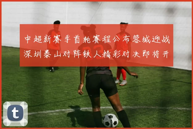 中超新赛季首轮赛程公布蓉城迎战深圳泰山对阵铁人精彩对决即将开启