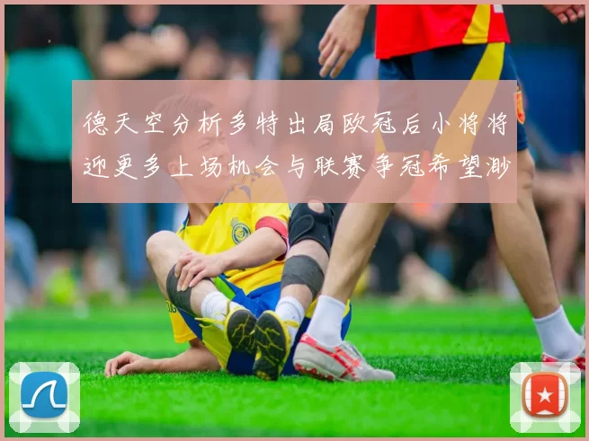 德天空分析多特出局欧冠后小将将迎更多上场机会与联赛争冠希望渺茫