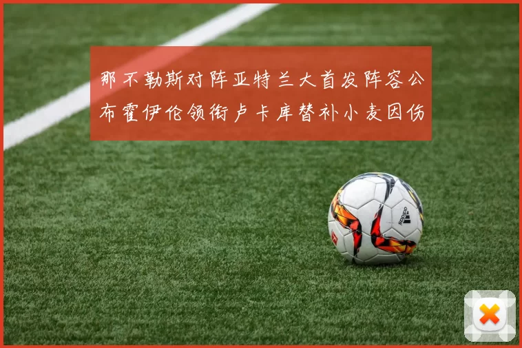 那不勒斯对阵亚特兰大首发阵容公布霍伊伦领衔卢卡库替补小麦因伤缺阵
