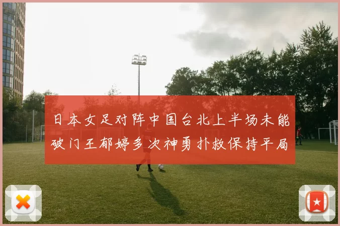 日本女足对阵中国台北上半场未能破门王郁婷多次神勇扑救保持平局