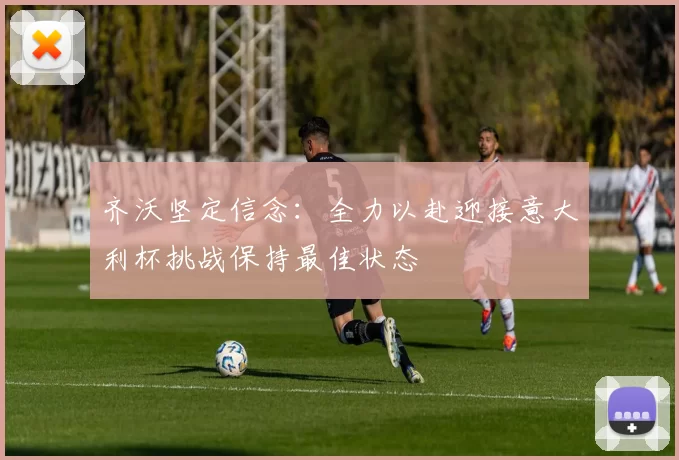 齐沃坚定信念：全力以赴迎接意大利杯挑战保持最佳状态
