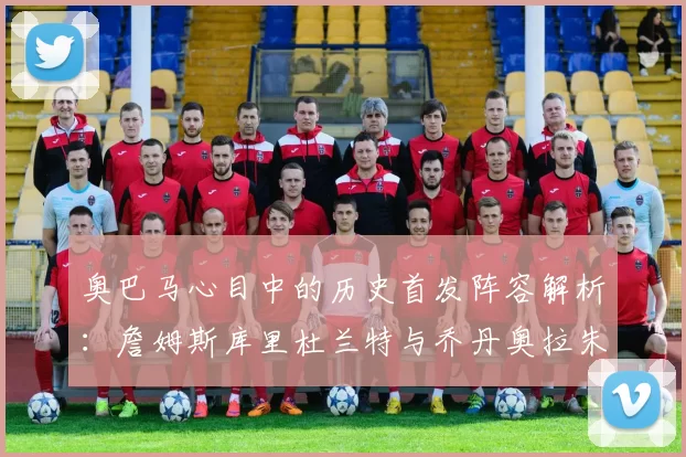 奥巴马心目中的历史首发阵容解析：詹姆斯库里杜兰特与乔丹奥拉朱旺的传奇组合