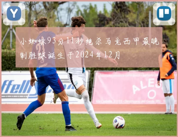 小蜘蛛93分11秒绝杀马竞西甲最晚制胜球诞生于2024年12月