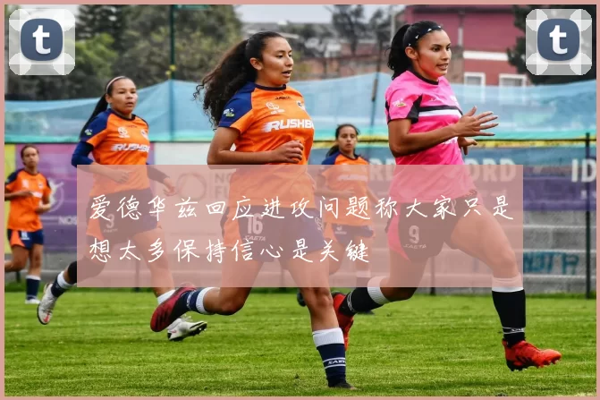 爱德华兹回应进攻问题称大家只是想太多保持信心是关键