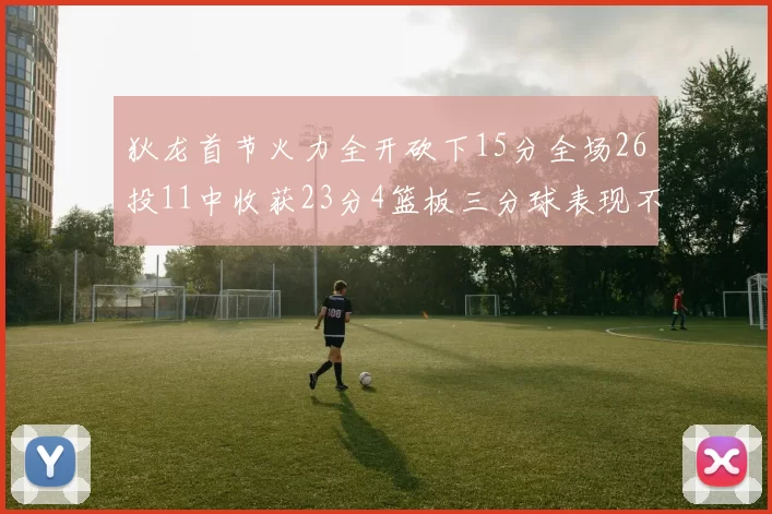 狄龙首节火力全开砍下15分全场26投11中收获23分4篮板三分球表现不佳