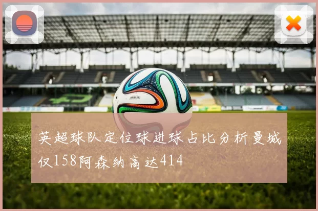 英超球队定位球进球占比分析曼城仅158阿森纳高达414