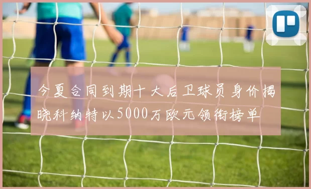 今夏合同到期十大后卫球员身价揭晓科纳特以5000万欧元领衔榜单