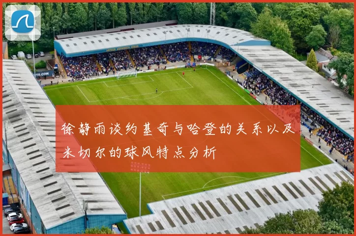 徐静雨谈约基奇与哈登的关系以及米切尔的球风特点分析