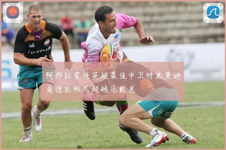 阿邦拉霍评英超最佳中卫特里费迪南德孔帕尼超越范戴克
