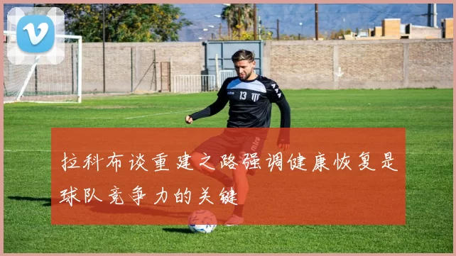 拉科布谈重建之路强调健康恢复是球队竞争力的关键