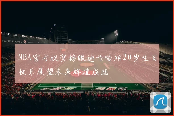 NBA官方祝贺榜眼迪伦哈珀20岁生日快乐展望未来辉煌成就