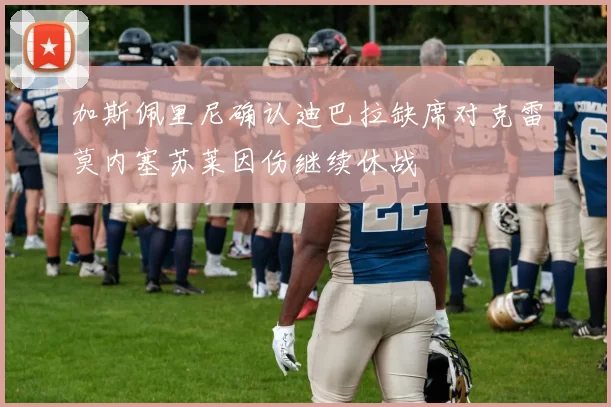 加斯佩里尼确认迪巴拉缺席对克雷莫内塞苏莱因伤继续休战